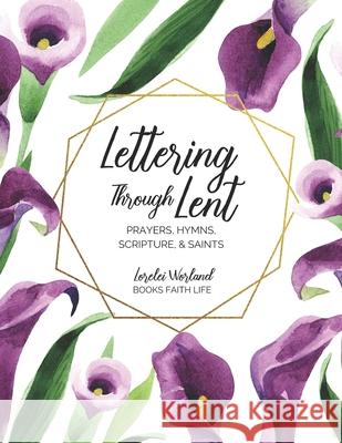 Lettering Through Lent: Prayers, Hymns, Scripture, and Saints Lorelei Worland 9781733772327 Books Faith Life