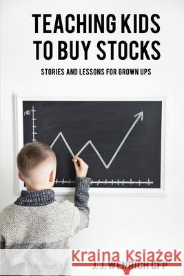 Teaching Kids to Buy Stocks: Stories and Lessons for Grown-Ups J. J. Wenrich 9781733797726 Wenrich Enterprise Inc