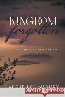 Kingdom Forgotten: The rise and demise of a Mormon island king Lounsbury, Laurie 9781733803809 Laurie Lounsbury