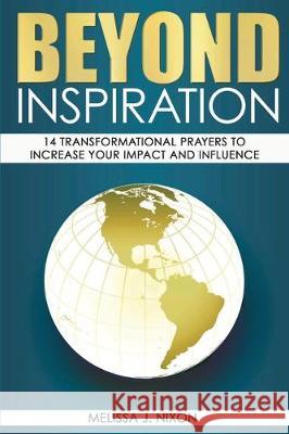 Beyond Inspiration: 14 Transformational Prayers to Increase Your Impact and Influence Melissa J. Nixon 9781733805155