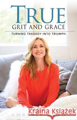 True Grit and Grace: Turning Tragedy into Triumph Amberly Lago 9781733809009