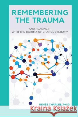 Remembering the Trauma: And Healing It with the Trauma of Change System Ph. D. Renee D. Charles 9781733817400 Not Avail