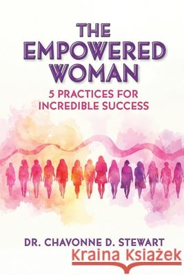 The Empowered Woman: 5 Practices for Incredible Success Chavonne D. Stewart Peggy Bodde 9781733820639