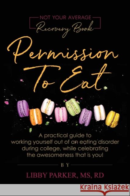 Permission To Eat: A practical guide to working yourself out of an eating disorder during college, while celebrating the awesomeness that Libby MS Parker 9781733820707