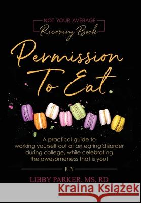 Permission To Eat: A practical guide to working yourself out of an eating disorder during college, while celebrating the awesomeness that Libby MS Parker 9781733820714