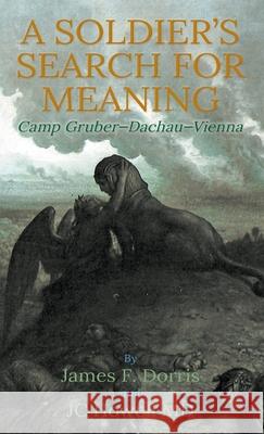 A Soldier's Search for Meaning: Camp Gruber - Dachau - Vienna James F Dorris 9781733821469 SDP Publishing Solutions, LLC