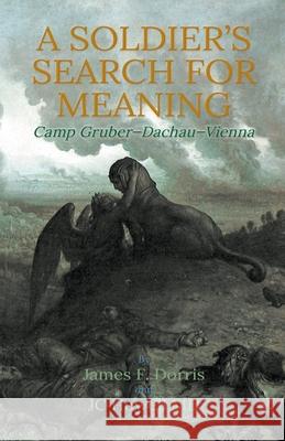 A Soldier's Search for Meaning: Camp Gruber - Dachau - Vienna James F Dorris 9781733821476 SDP Publishing Solutions, LLC