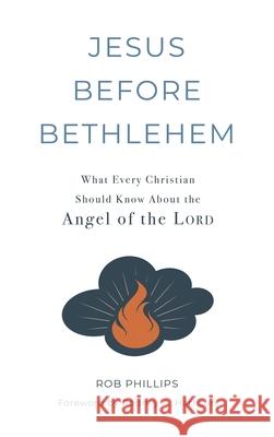 Jesus Before Bethlehem: What Every Christian Should Know About the Angel of the Lord Rob Phillips 9781733849944 High Street Press