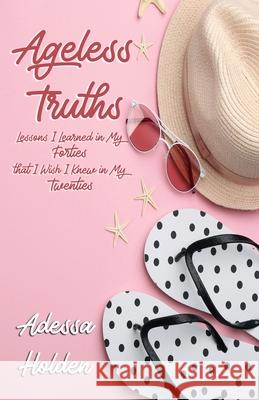 Ageless Truths: Lessons I Learned in My Forties that I Wish I Knew in My Twenties Adessa Holden 9781733850568