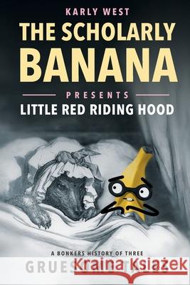 The Scholarly Banana Presents Little Red Riding Hood: A Bonkers History of Three Gruesome Tales Karly West 9781733850940 Semper Ridiculum