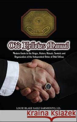 Odd Fellows Manual: Modern Guide to the Origin, History, Rituals, Symbols and Organization of the Independent Order of Odd Fellows Louie Blake Saile Sarmiento 9781733851251 International Research Society on Fraternal S