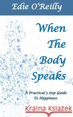 When The Body Speaks: A practical 3 Step Guide to Happiness Edie O'Reilly 9781733860208