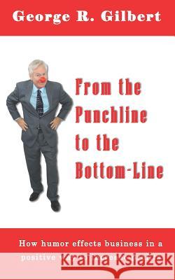 From The Punchline To The Bottom-Line: How Humor effects business in a positive way to increase profits George R. Gilbert 9781733860246 To the Point