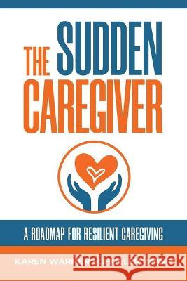 The Sudden Caregiver: A Roadmap For Resilient Caregiving Karen Warner Schueler 9781733861014