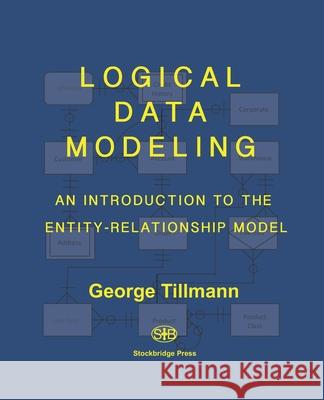 Logical Data Modeling: An Introduction to the Entity-Relationship Model George Tillmann 9781733869935 Stockbridge Press