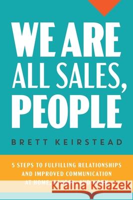We Are All Sales, People: 5 Steps to Fulfilling Relationships and Improved Communication at Home, School, and Work Brett Keirstead Laura L. Bush 9781733871020 Peacock Proud Press