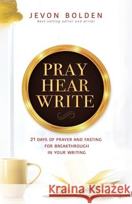 Pray Hear Write: 21 Days of Prayer and Fasting for Breakthrough in Your Writing Jevon Bolden 9781733873062