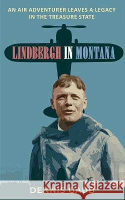 Lindbergh in Montana: An Air Adventurer Leaves a Legacy in the Treasure State Dennis Gaub, Craig Lancaster 9781733873628 Treasure State Heritage Press