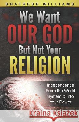 We Want Our God But Not Your Religion: Independence From the World System & Into Your Power Williams, Shatrese 9781733876803 R. R. Bowker