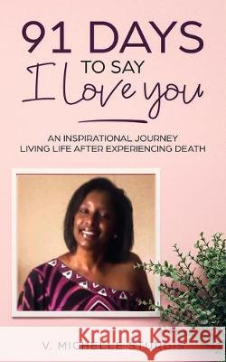 91 Days to Say I Love You: An Inspirational Journey Living Life After Experiencing Death V. Michelle Sturgis 9781733882309