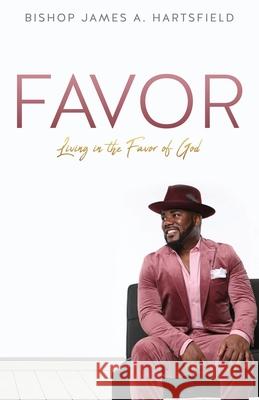 Favor: Living In The Favor of God Bishop James a. Hartsfield 9781733885775 Hartsfield Books Publishing House