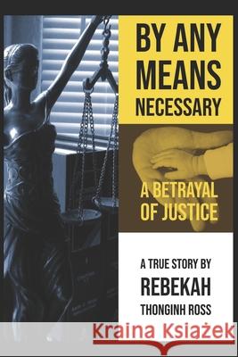 By Any Means Necessary: A Betrayal of Justice Rebekah Thonginh Ross 9781733895101 13: 978-1-7338951-0-1