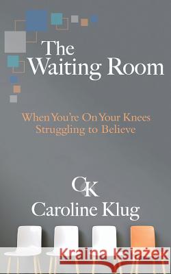 The Waiting Room: When You're on Your Knees Struggling to Believe Caroline Klug 9781733900850 Caroline Klug