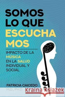 Somos lo que escuchamos: Impacto de la música en la salud individual y social Caicedo, Patricia 9781733903530