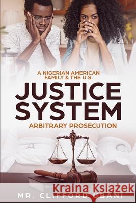 A Nigerian American Family and the U.S. Justice System: Arbitrary Prosecution Clifford Ubani 9781733903837 Uba Holdings, Inc.