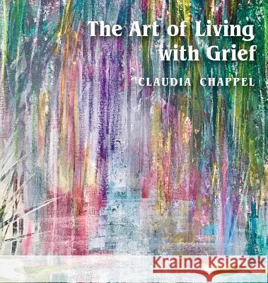 The Art of Living with Grief Claudia Chappel 9781733904711