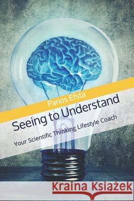 Seeing to Understand: Your Scientific Thinking Lifestyle Coach: For Practitioners in the Healthcare Industry (Hospitals & Medical Clinics) - Panos Efsta 9781733905947 Bowker Indentifier Services