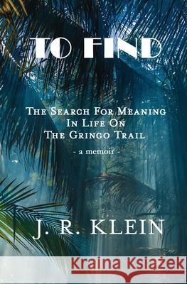 To Find: The Search for Meaning in Life on the Gringo Trail J. R. Klein 9781733906951 del Gato