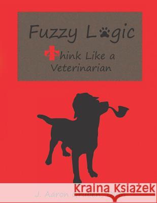Fuzzy Logic: Think Like a Veterinarian J. Aaron Grube 9781733910521 Post Tenebras Lux Books, LLC