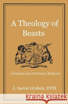 A Theology of Beasts: Christians and Veterinary Medicine J. Aaron Grube 9781733910576 Post Tenebras Lux Books, LLC