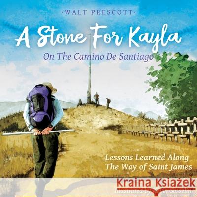 A Stone For Kayla, On the Camino De Santiago: Lessons Learned Along The Way of Saint James Walt Prescott Kevin Gosselin 9781733913515 Walter Prescott