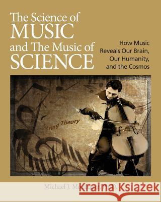 The Science of Music and the Music of Science: How Music Reveals Our Brain, Our Humanity and the Cosmos Michael J. Montague 9781733916905 Cosmic Music, LLC