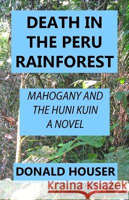 Death In The Peru Rainforest: Mahogany And The Huni Kuin Donald R. Houser 9781733917506 Donald R Houser