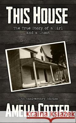 This House: The True Story of a Girl and a Ghost Amelia Cotter 9781733919371 Haunted Road Media, LLC