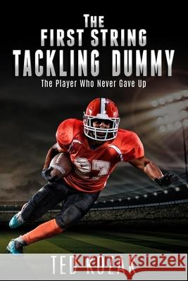 The First String Tackling Dummy: The Player Who Never Gave Up Ted Kozak 9781733923156