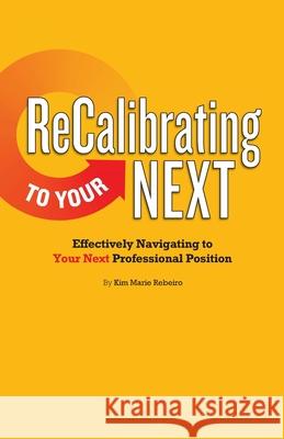 ReCalibrating to Your NEXT COLOR: Effectively Navigating to Your Next Professional Position Kim Marie Rebeiro Frazier Alex 9781733927925