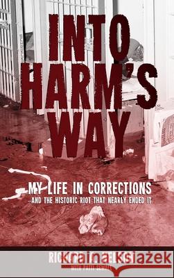 Into Harm's Way: My life in Corrections - and the historic riot that nearly ended it Richard A. Nelson Patti Sewall 9781733936910 PS Communications