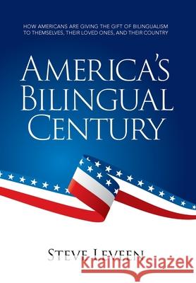 America's Bilingual Century: How Americans Are Giving the Gift of Bilingualism to Themselves, Their Loved Ones, and Their Country Steve Leveen 9781733937559