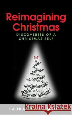 Reimagining Christmas: Discoveries of a Christmas Self Laura Anne Keller-Wolff 9781733941204