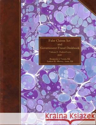 False Claims Act and Government Fraud Deskbook: Volume I - Federal Laws - 2020 Andrew K. Murray Benjamin J. Vernia 9781733944649 Vernia Law Firm