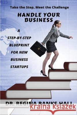 Handle Your Business: A Step-by-Step Blueprint for New Business Startups Regina Banks-Hall 9781733953344 Rbh Professional Development Institute, LLC