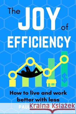 The Joy of Efficiency: How to Live and Work Better With Less Paul Westbrook 9781733956307