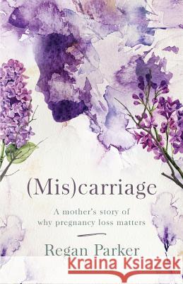 (Mis)carriage: A Mother's Story of Why Pregnancy Loss Matters Regan Parker 9781733956550 Saltwater Coast Publishing