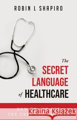 The Secret Language of Healthcare: How To Ask For The Care You Deserve Robin L. Shapiro 9781733966603