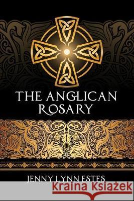 The Anglican Rosary: Going Deeper with God-Prayers and Meditations with the Protestant Rosary R. L. Sather Lori Lovelady Jenny Lynn Estes 9781733971027 Theophany Press