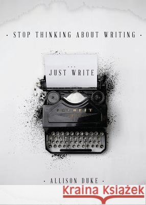 Stop Thinking About Writing ... Just Write Allison Duke 9781733973700